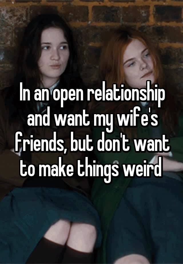 In an open relationship and want my wife's friends, but don't want to make things weird 