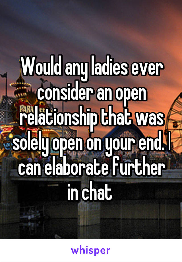 Would any ladies ever consider an open relationship that was solely open on your end. I can elaborate further in chat 