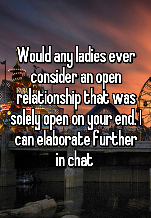 Would any ladies ever consider an open relationship that was solely open on your end. I can elaborate further in chat 