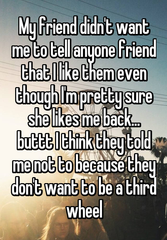 My friend didn't want me to tell anyone friend that I like them even though I'm pretty sure she likes me back... buttt I think they told me not to because they don't want to be a third wheel