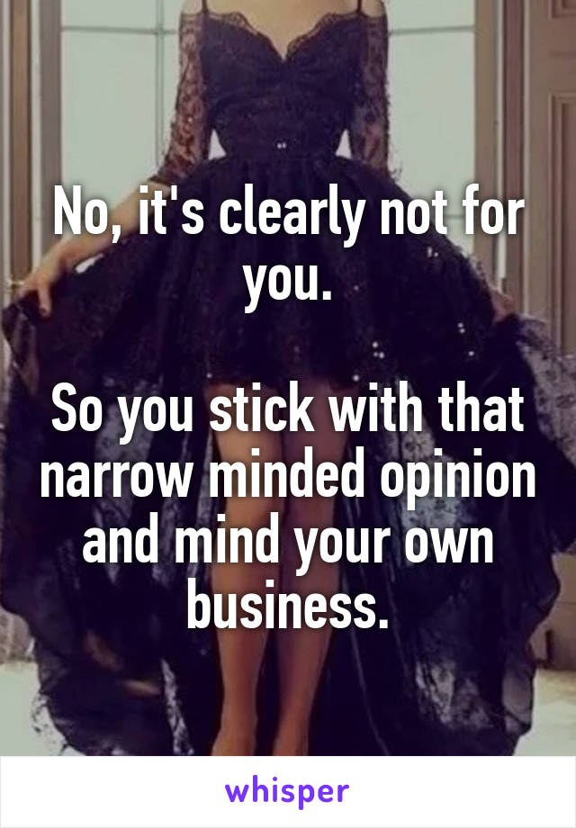 No, it's clearly not for you.

So you stick with that narrow minded opinion and mind your own business.