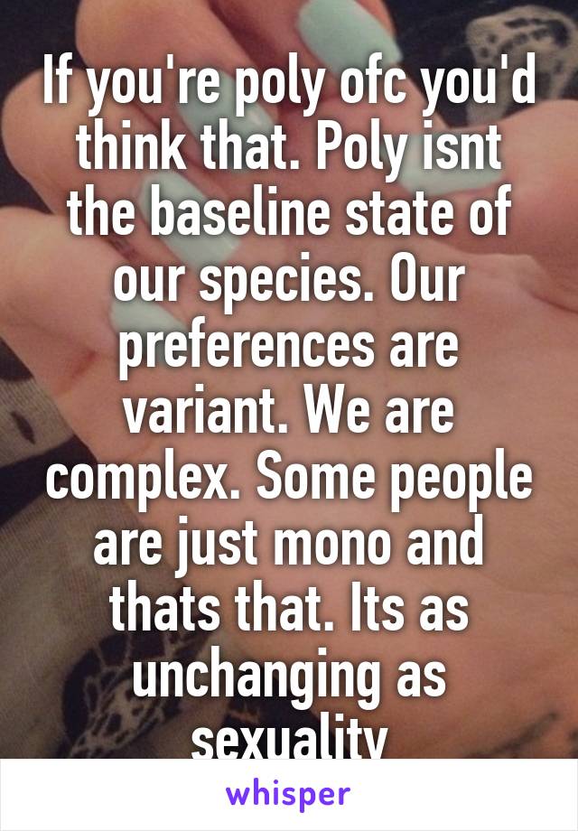 If you're poly ofc you'd think that. Poly isnt the baseline state of our species. Our preferences are variant. We are complex. Some people are just mono and thats that. Its as unchanging as sexuality