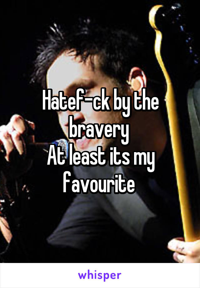 Hatef-ck by the bravery 
At least its my favourite 