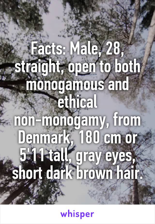 Facts: Male, 28, straight, open to both monogamous and ethical non-monogamy, from Denmark, 180 cm or 5'11 tall, gray eyes, short dark brown hair.