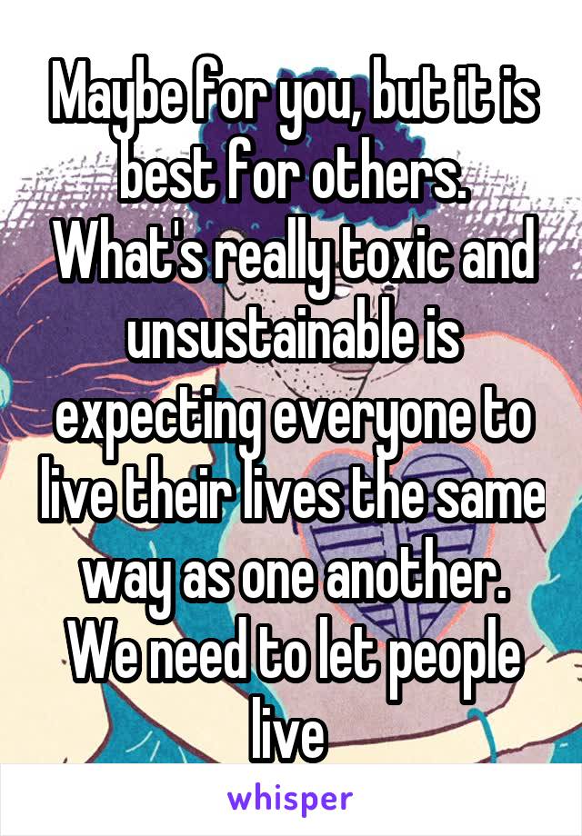 Maybe for you, but it is best for others. What's really toxic and unsustainable is expecting everyone to live their lives the same way as one another. We need to let people live 