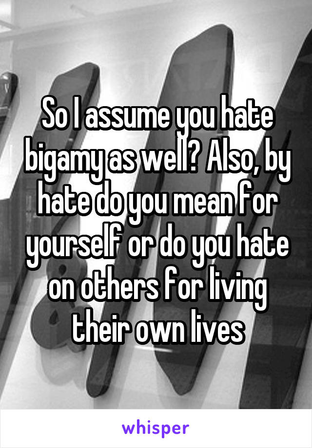 So I assume you hate bigamy as well? Also, by hate do you mean for yourself or do you hate on others for living their own lives