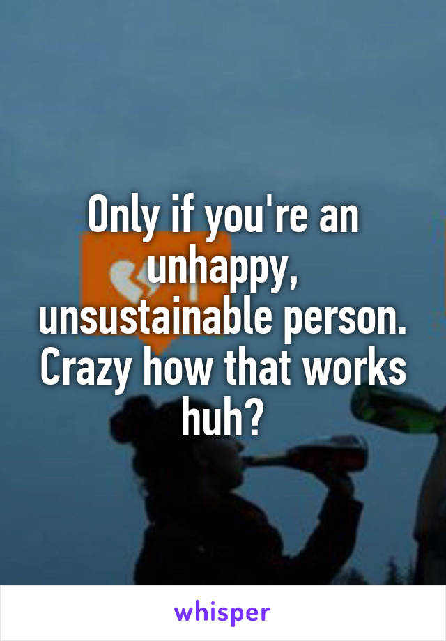 Only if you're an unhappy, unsustainable person. Crazy how that works huh?