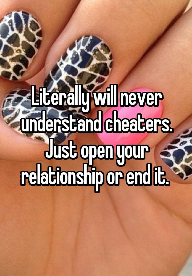 Literally will never understand cheaters. Just open your relationship or end it. 