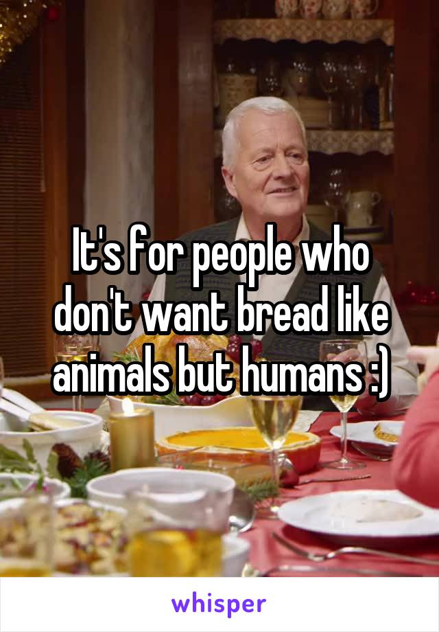 It's for people who don't want bread like animals but humans :)