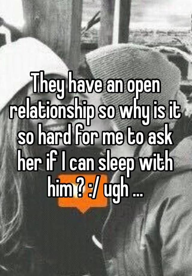 They have an open relationship so why is it so hard for me to ask her if I can sleep with him ? :/ ugh … 