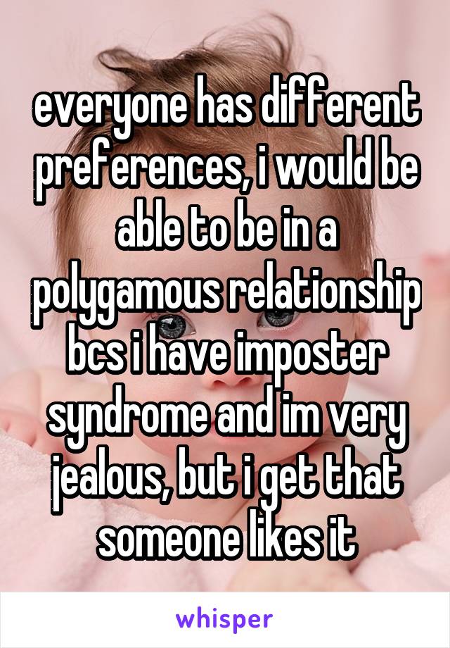 everyone has different preferences, i would be able to be in a polygamous relationship bcs i have imposter syndrome and im very jealous, but i get that someone likes it