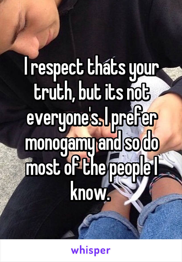 I respect thats your truth, but its not everyone's. I prefer monogamy and so do most of the people I know. 