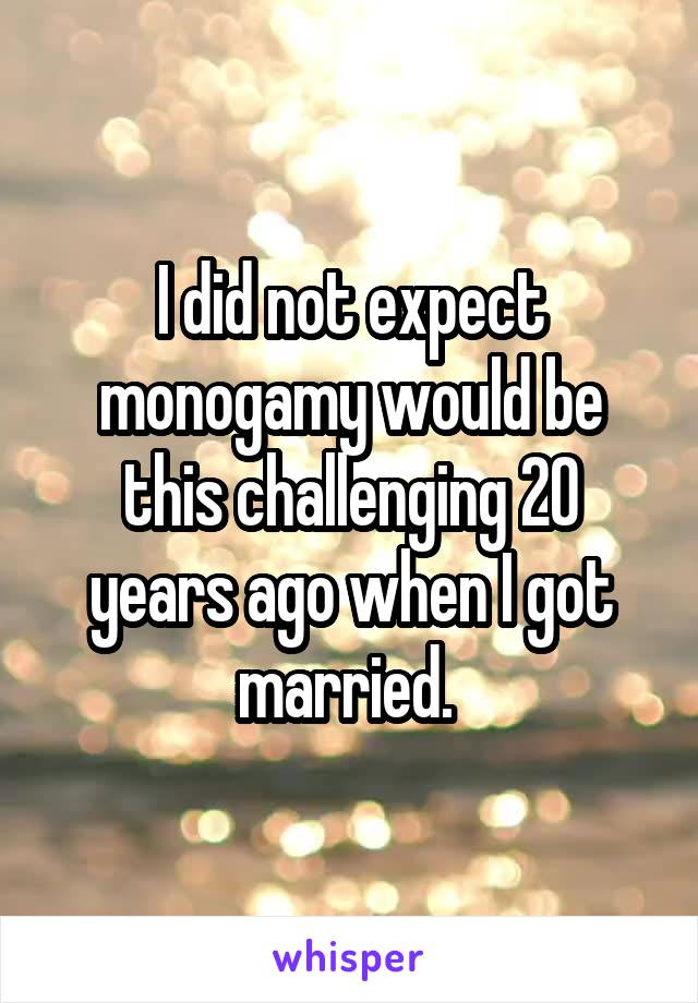 I did not expect monogamy would be this challenging 20 years ago when I got married. 