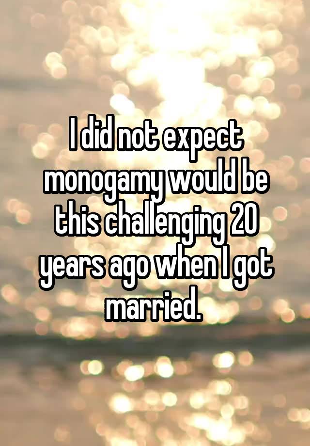 I did not expect monogamy would be this challenging 20 years ago when I got married. 