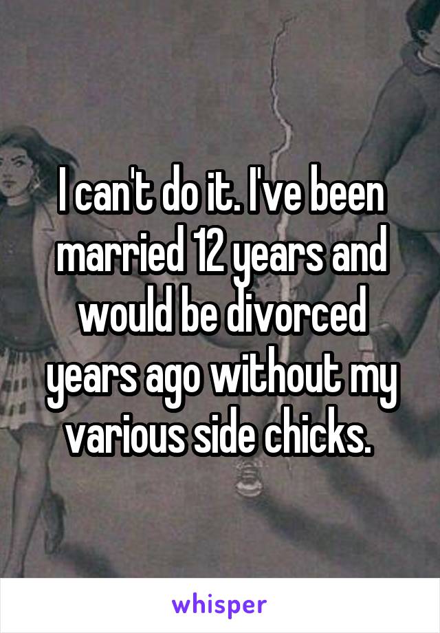 I can't do it. I've been married 12 years and would be divorced years ago without my various side chicks. 