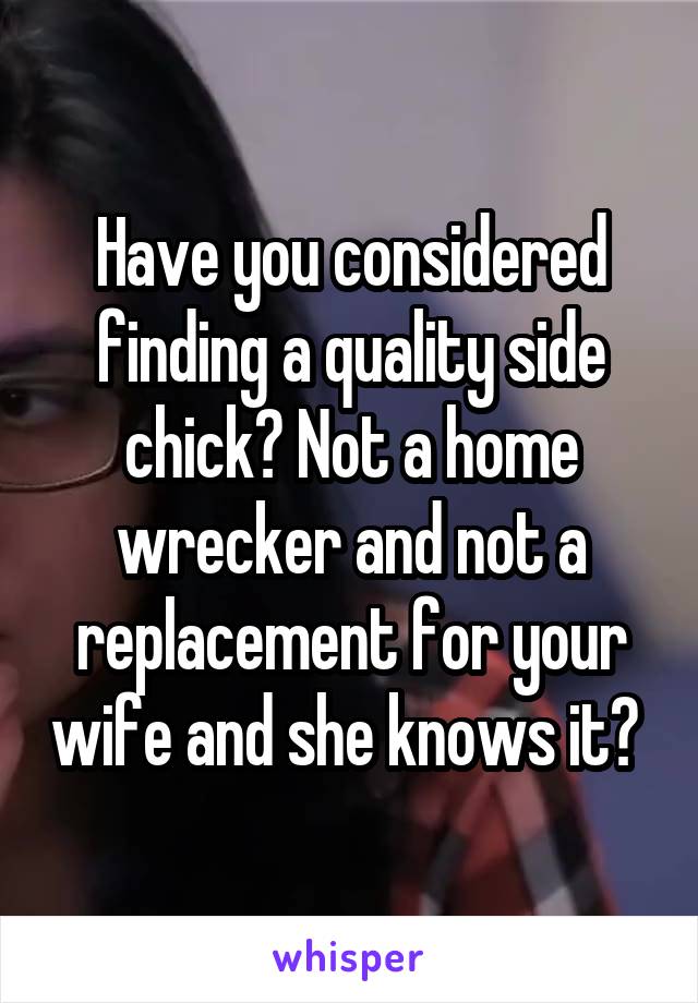 Have you considered finding a quality side chick? Not a home wrecker and not a replacement for your wife and she knows it? 