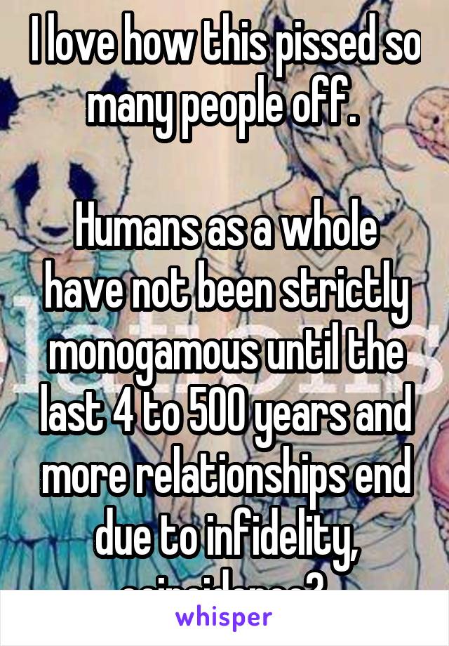 I love how this pissed so many people off. 

Humans as a whole have not been strictly monogamous until the last 4 to 500 years and more relationships end due to infidelity, coincidence? 