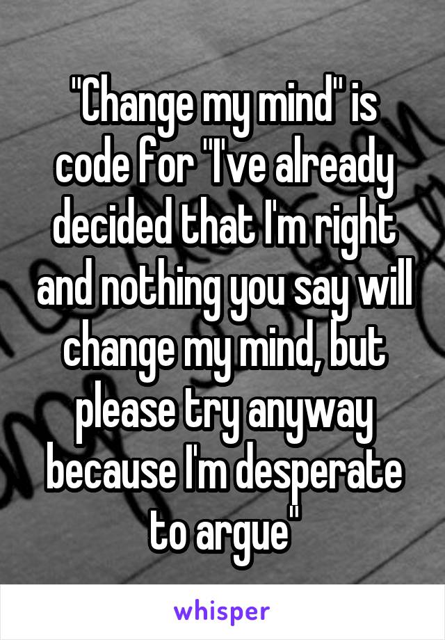 "Change my mind" is code for "I've already decided that I'm right and nothing you say will change my mind, but please try anyway because I'm desperate to argue"