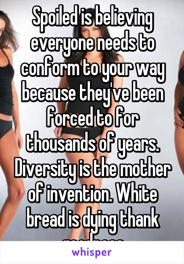 Spoiled is believing everyone needs to conform to your way because they've been forced to for thousands of years. Diversity is the mother of invention. White bread is dying thank goodness