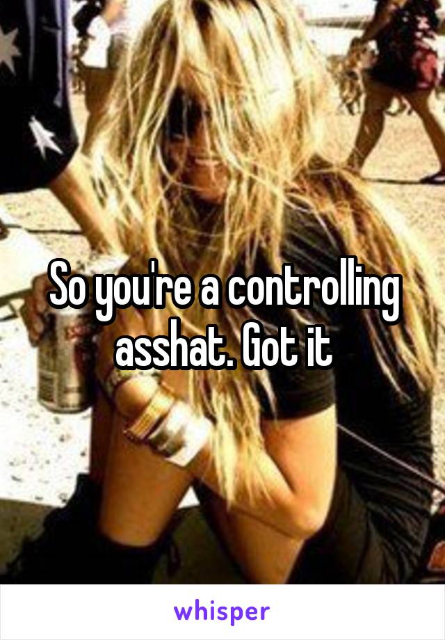 So you're a controlling asshat. Got it