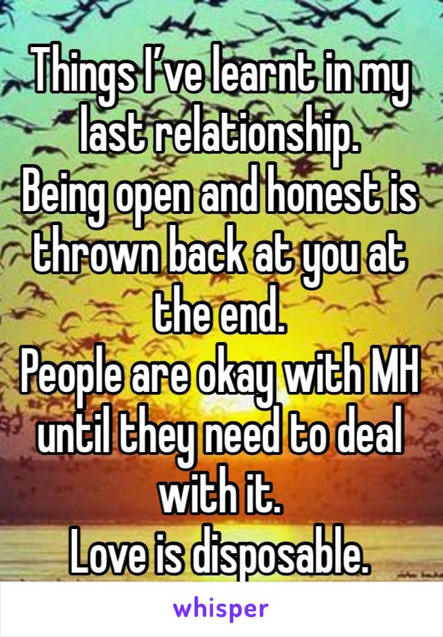 Things I’ve learnt in my last relationship. 
Being open and honest is thrown back at you at the end. 
People are okay with MH until they need to deal with it. 
Love is disposable. 