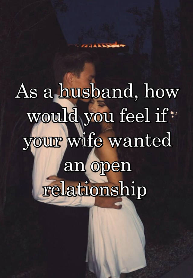 As a husband, how would you feel if your wife wanted an open relationship 