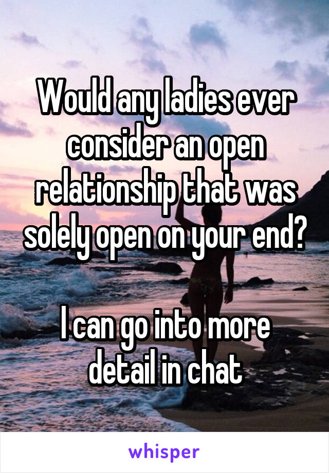 Would any ladies ever consider an open relationship that was solely open on your end? 
I can go into more detail in chat