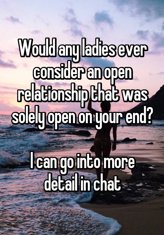 Would any ladies ever consider an open relationship that was solely open on your end? 
I can go into more detail in chat