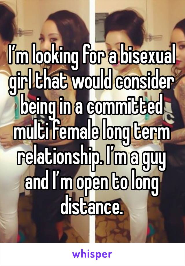 I’m looking for a bisexual girl that would consider being in a committed multi female long term relationship. I’m a guy and I’m open to long distance. 