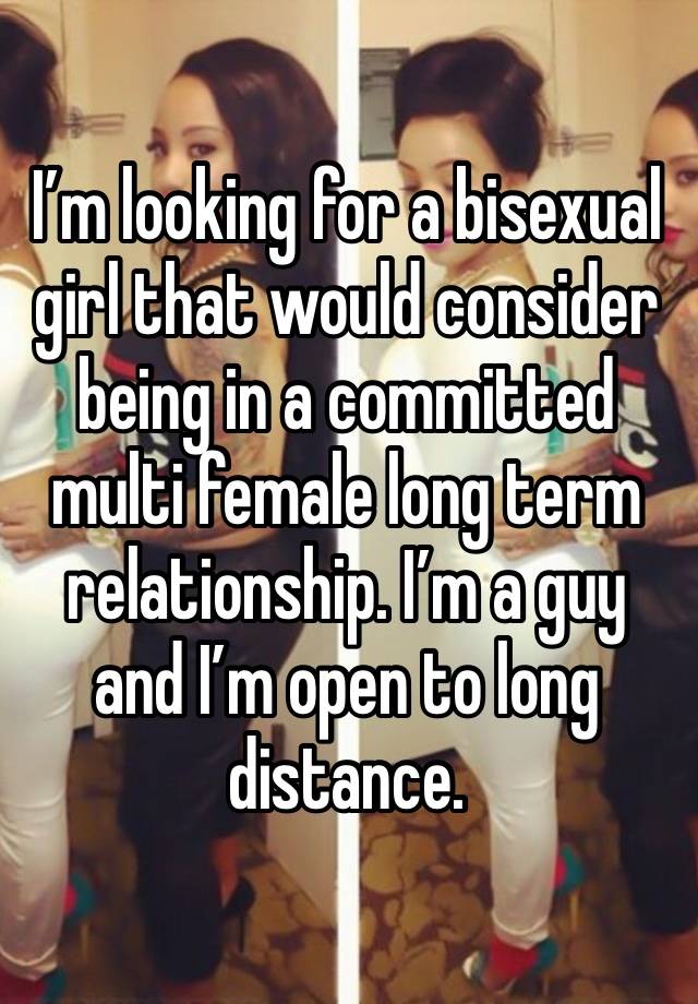 I’m looking for a bisexual girl that would consider being in a committed multi female long term relationship. I’m a guy and I’m open to long distance. 