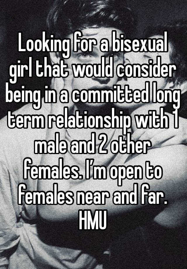 Looking for a bisexual girl that would consider being in a committed long term relationship with 1 male and 2 other females. I’m open to females near and far. HMU 