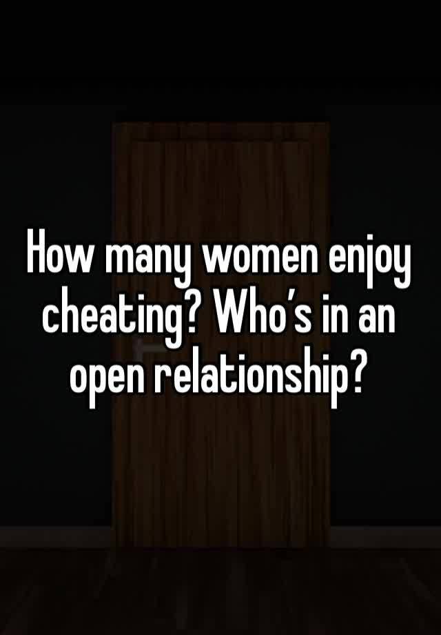 How many women enjoy cheating? Who’s in an open relationship? 