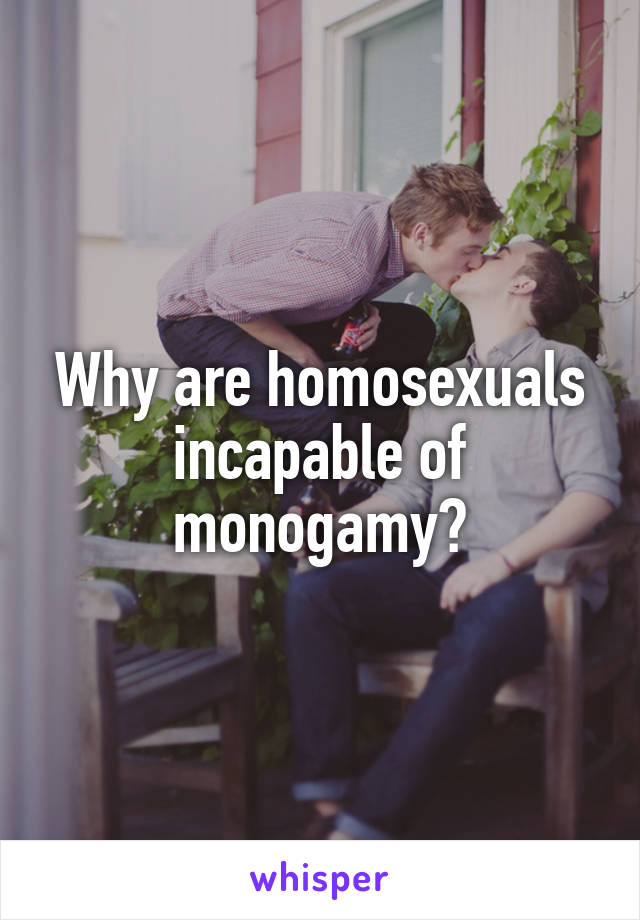 Why are homosexuals incapable of monogamy?