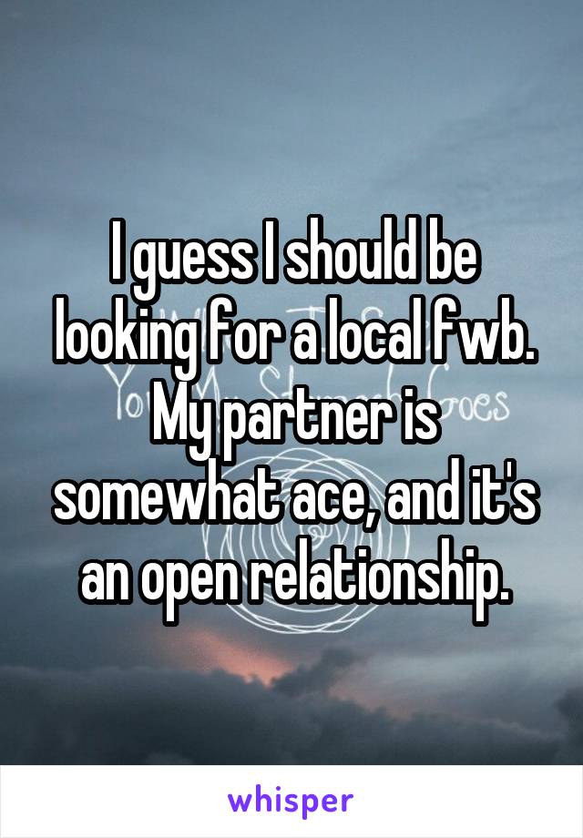 I guess I should be looking for a local fwb. My partner is somewhat ace, and it's an open relationship.