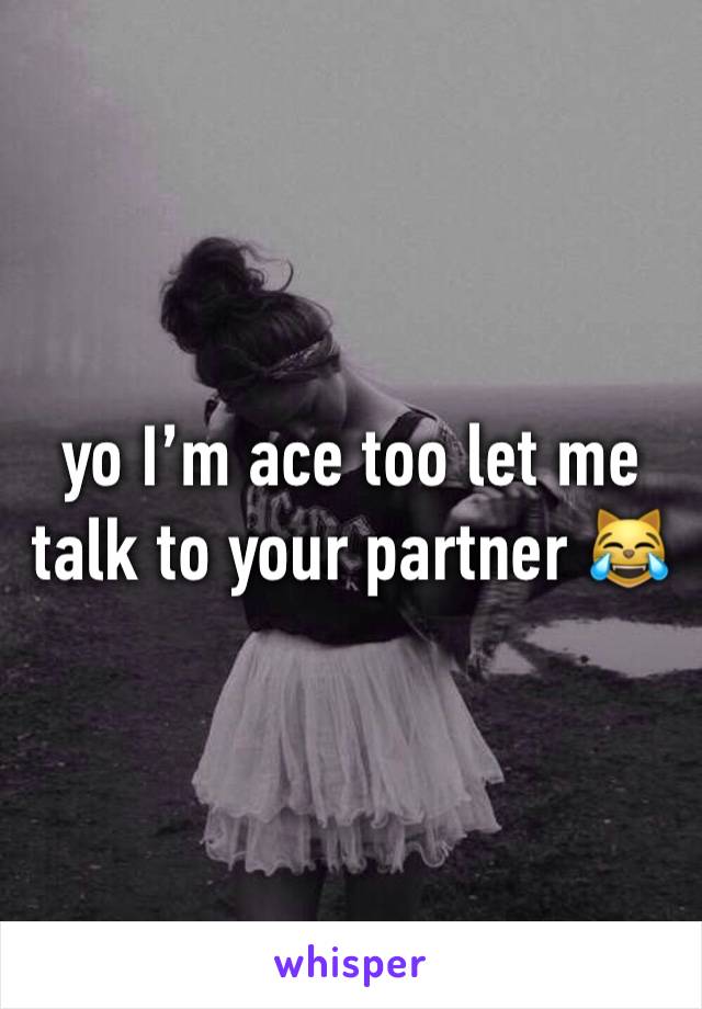 yo I’m ace too let me talk to your partner 😹