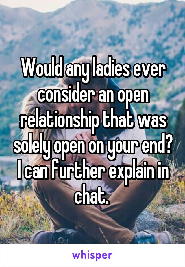 Would any ladies ever consider an open relationship that was solely open on your end? I can further explain in chat. 