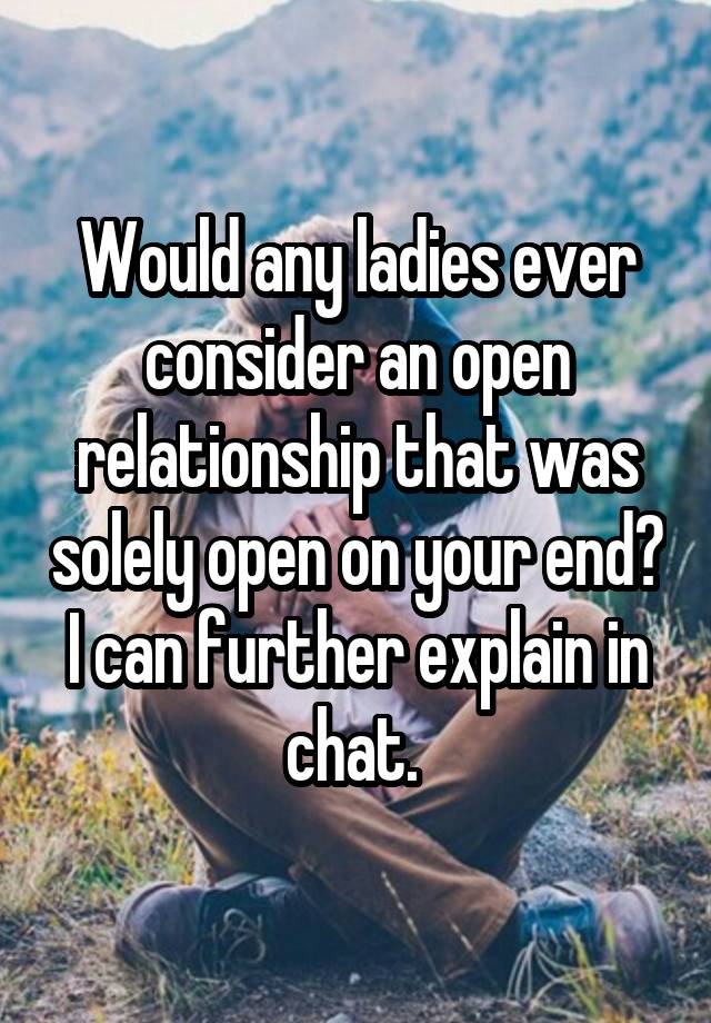 Would any ladies ever consider an open relationship that was solely open on your end? I can further explain in chat. 