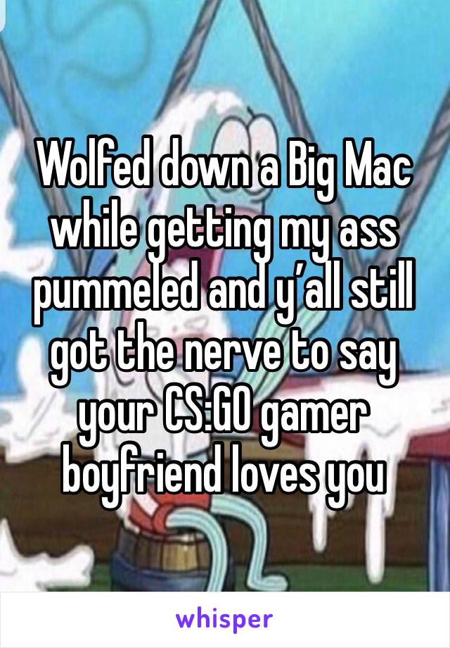 Wolfed down a Big Mac while getting my ass pummeled and y’all still got the nerve to say your CS:GO gamer boyfriend loves you