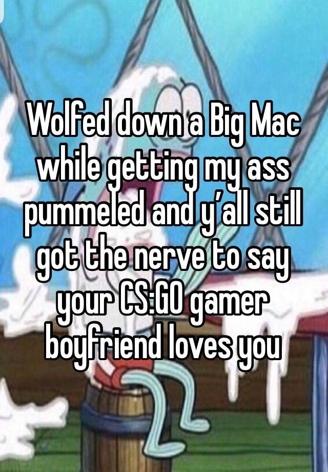 Wolfed down a Big Mac while getting my ass pummeled and y’all still got the nerve to say your CS:GO gamer boyfriend loves you