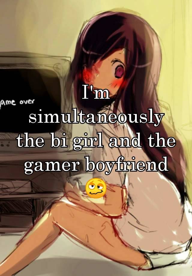 I'm simultaneously the bi girl and the gamer boyfriend 🥴