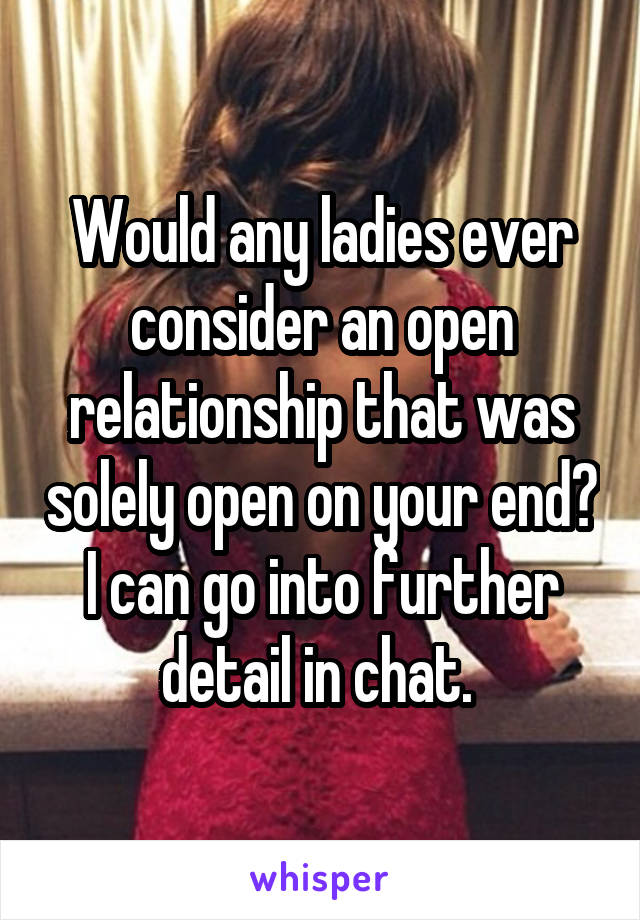 Would any ladies ever consider an open relationship that was solely open on your end?
I can go into further detail in chat. 