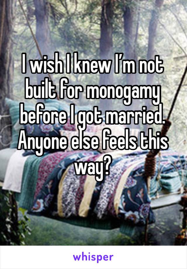 I wish I knew I’m not built for monogamy before I got married. Anyone else feels this way?