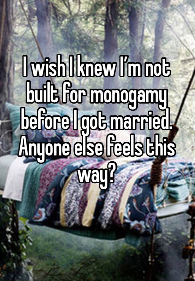 I wish I knew I’m not built for monogamy before I got married. Anyone else feels this way?