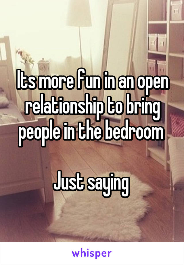 Its more fun in an open relationship to bring people in the bedroom 

Just saying 