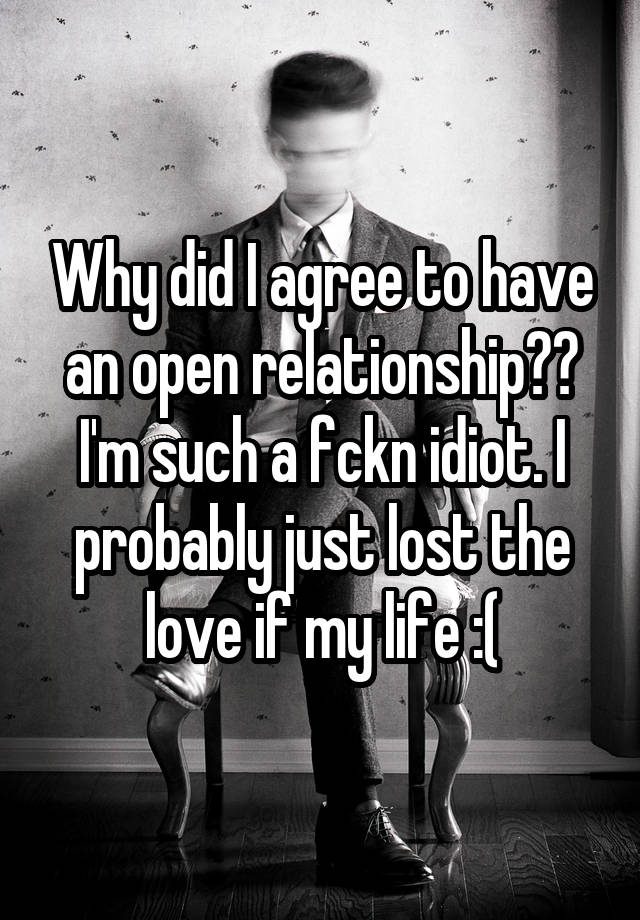 Why did I agree to have an open relationship?? I'm such a fckn idiot. I probably just lost the love if my life :(