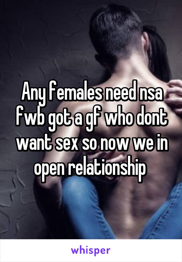 Any females need nsa fwb got a gf who dont want sex so now we in open relationship 