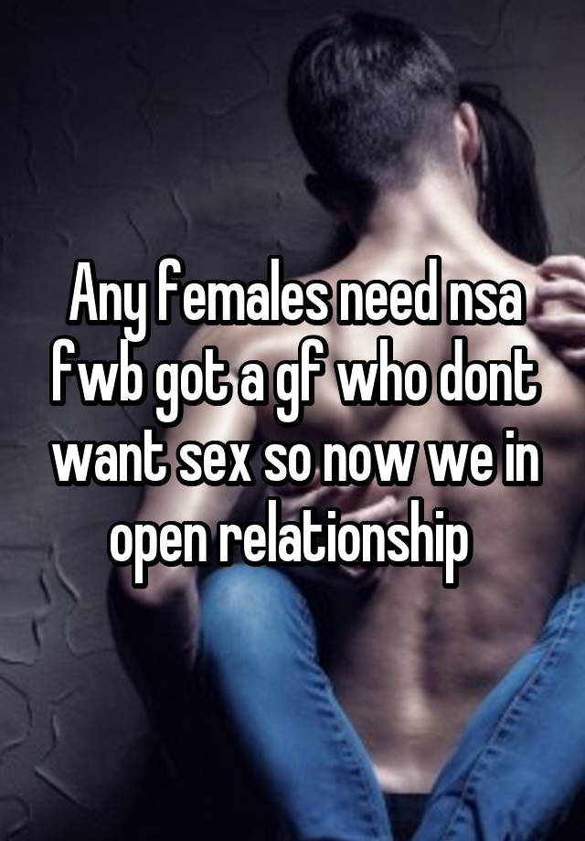 Any females need nsa fwb got a gf who dont want sex so now we in open relationship 