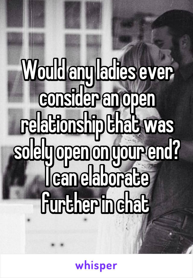 Would any ladies ever consider an open relationship that was solely open on your end?
I can elaborate further in chat 