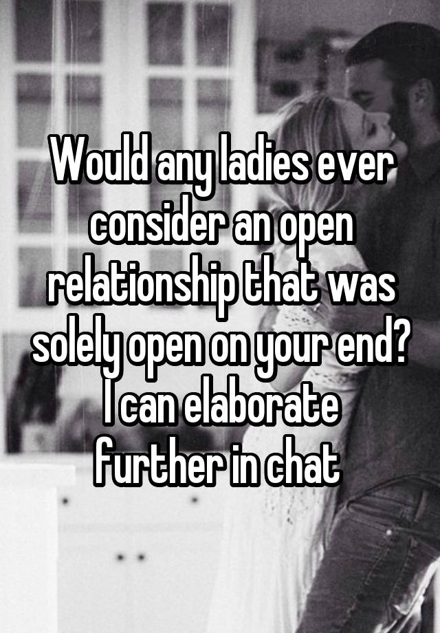 Would any ladies ever consider an open relationship that was solely open on your end?
I can elaborate further in chat 