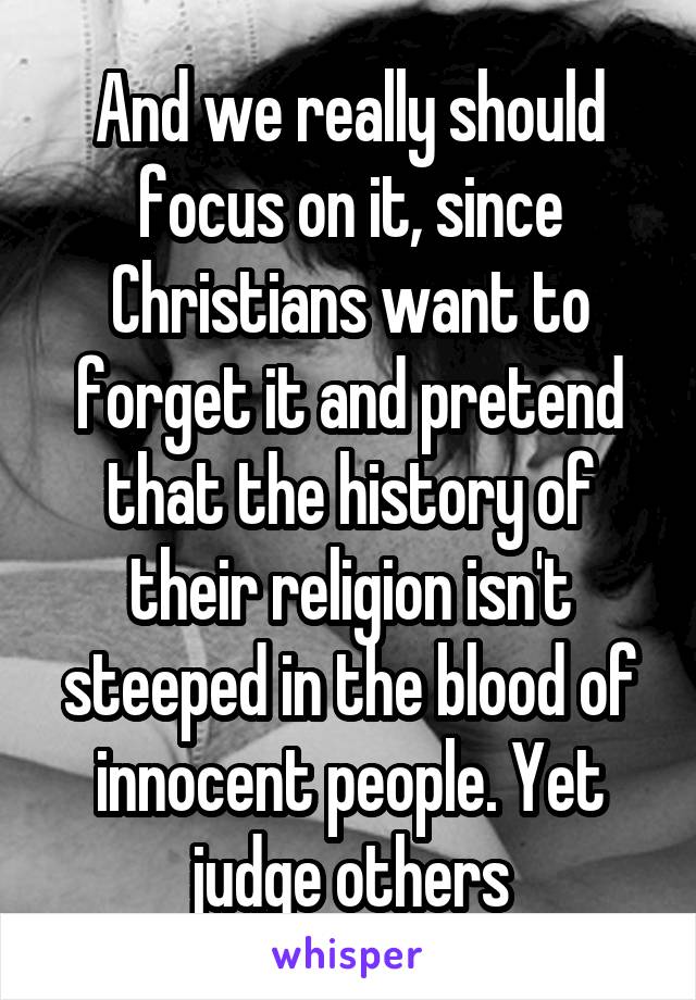 And we really should focus on it, since Christians want to forget it and pretend that the history of their religion isn't steeped in the blood of innocent people. Yet judge others